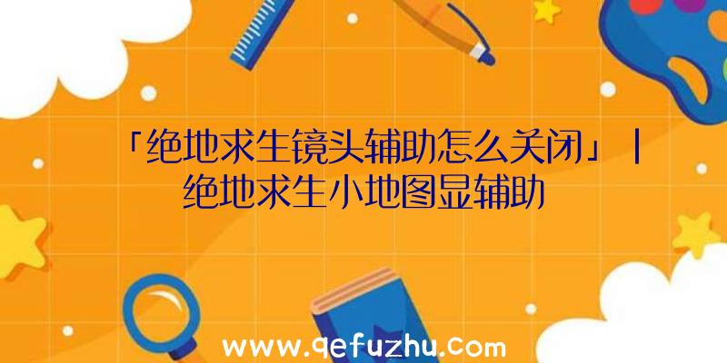 「绝地求生镜头辅助怎么关闭」|绝地求生小地图显辅助